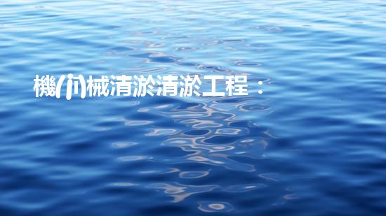 機(jī)械清淤清淤工程：關(guān)鍵技術(shù)揭秘！